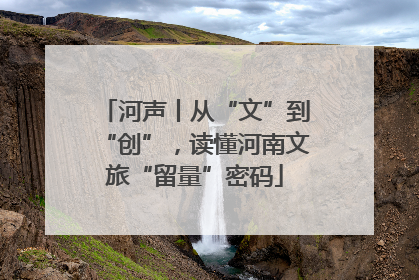 河声丨从“文”到“创”，读懂河南文旅“留量”密码