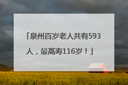 泉州百岁老人共有593人，最高寿116岁！
