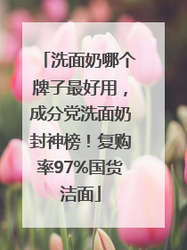 洗面奶哪个牌子最好用，成分党洗面奶封神榜！复购率97%国货洁面