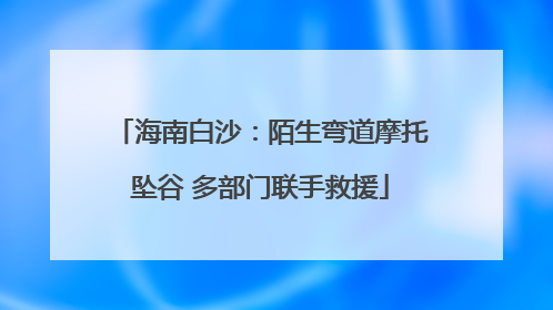 海南白沙：陌生弯道摩托坠谷 多部门联手救援