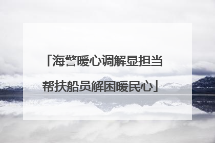 海警暖心调解显担当 帮扶船员解困暖民心
