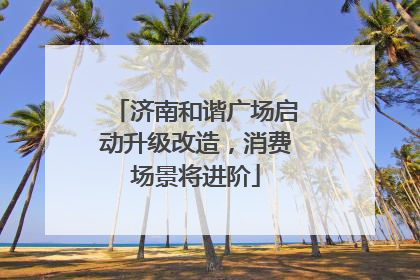 济南和谐广场启动升级改造，消费场景将进阶