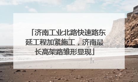济南工业北路快速路东延工程加紧施工，济南最长高架路雏形显现