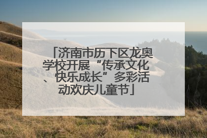 济南市历下区龙奥学校开展“传承文化、快乐成长”多彩活动欢庆儿童节
