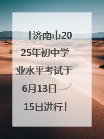 济南市2025年初中学业水平考试于6月13日—15日进行