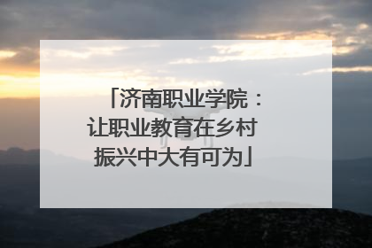 济南职业学院：让职业教育在乡村振兴中大有可为