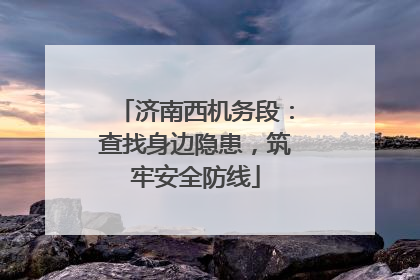 济南西机务段：查找身边隐患，筑牢安全防线