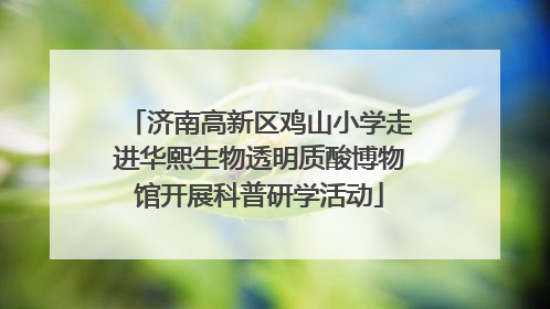 济南高新区鸡山小学走进华熙生物透明质酸博物馆开展科普研学活动