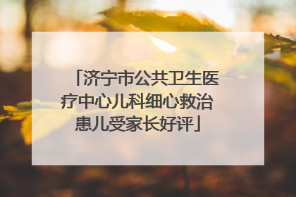 济宁市公共卫生医疗中心儿科细心救治患儿受家长好评