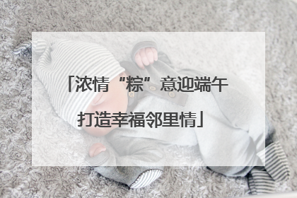 浓情“粽”意迎端午 打造幸福邻里情