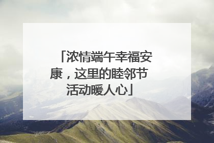 浓情端午幸福安康，这里的睦邻节活动暖人心
