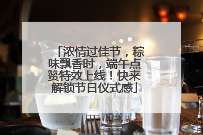 浓情过佳节，粽味飘香时，端午点赞特效上线！快来解锁节日仪式感