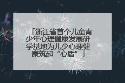 浙江省首个儿童青少年心理健康发展研学基地为儿少心理健康筑起“心盾”
