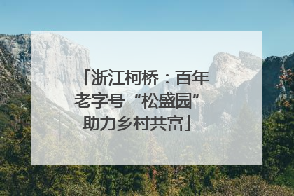 浙江柯桥：百年老字号“松盛园”助力乡村共富