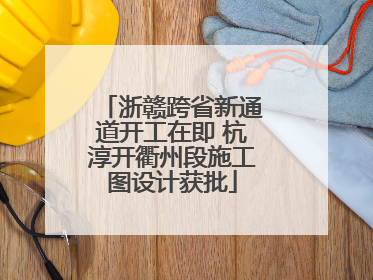 浙赣跨省新通道开工在即 杭淳开衢州段施工图设计获批