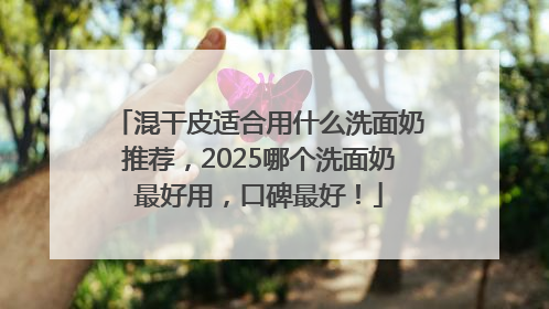 混干皮适合用什么洗面奶推荐，2025哪个洗面奶最好用，口碑最好！