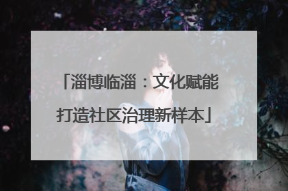 淄博临淄：文化赋能 打造社区治理新样本
