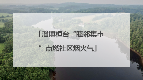 淄博桓台“睦邻集市”点燃社区烟火气