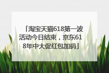 淘宝天猫618第一波活动今日结束，京东618年中大促红包加码