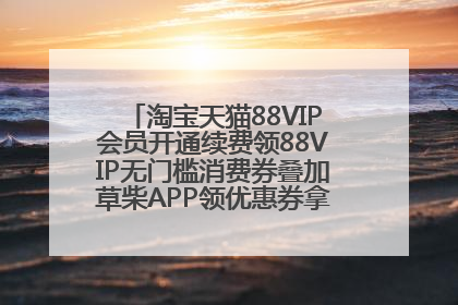 淘宝天猫88VIP会员开通续费领88VIP无门槛消费券叠加草柴APP领优惠券拿购物返利更省钱