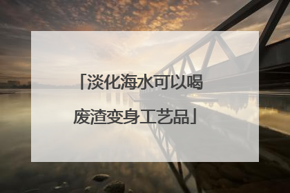 淡化海水可以喝 废渣变身工艺品