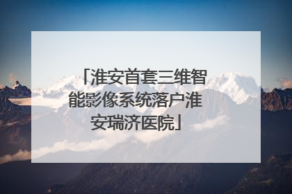 淮安首套三维智能影像系统落户淮安瑞济医院