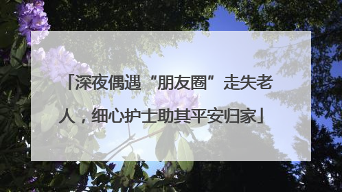 深夜偶遇“朋友圈”走失老人，细心护士助其平安归家