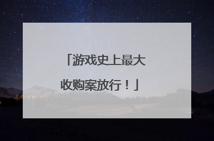 游戏史上最大收购案放行！