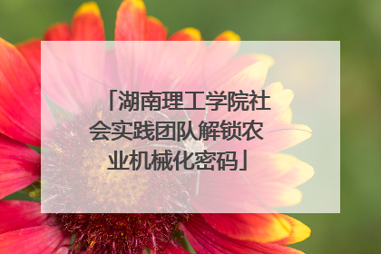 湖南理工学院社会实践团队解锁农业机械化密码