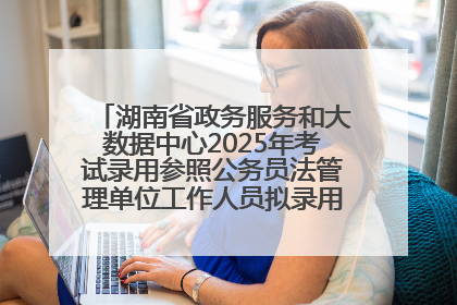 湖南省政务服务和大数据中心2025年考试录用参照公务员法管理单位工作人员拟录用人员名单公示