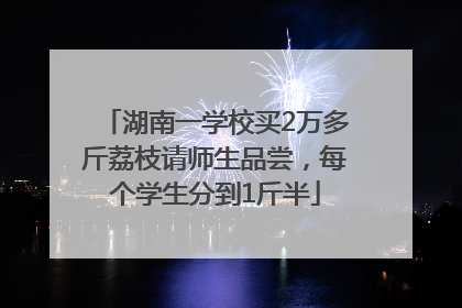 湖南一学校买2万多斤荔枝请师生品尝，每个学生分到1斤半