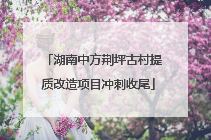 湖南中方荆坪古村提质改造项目冲刺收尾