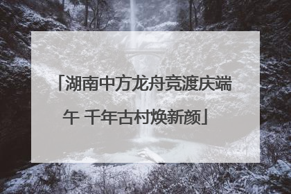 湖南中方龙舟竞渡庆端午 千年古村焕新颜