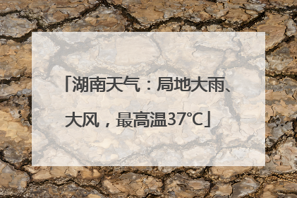 湖南天气:局地大雨、大风,最高温37℃