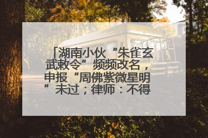 湖南小伙“朱雀玄武敕令”频频改名，申报“周佛紫微星明”未过；律师：不得违背公序良俗