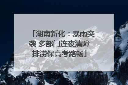 湖南新化：暴雨突袭 多部门连夜清障排涝保高考路畅