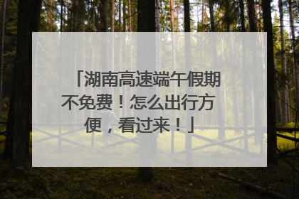 湖南高速端午假期不免费！怎么出行方便，看过来！