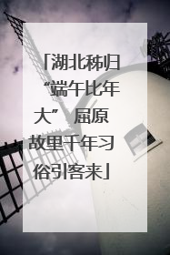 湖北秭归“端午比年大” 屈原故里千年习俗引客来