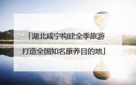 湖北咸宁构建全季旅游 打造全国知名康养目的地