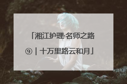 湘江护理·名师之路⑨｜十万里路云和月