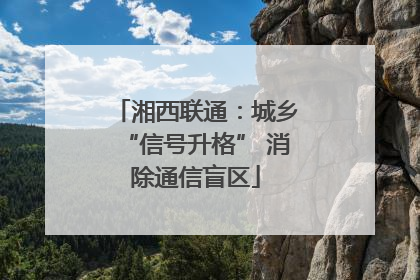 湘西联通：城乡“信号升格” 消除通信盲区