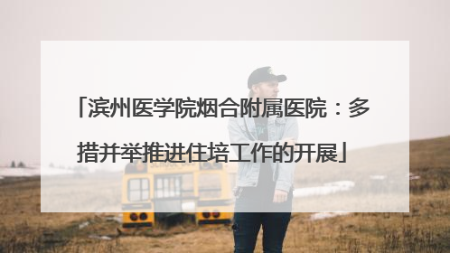 滨州医学院烟合附属医院：多措并举推进住培工作的开展