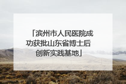 滨州市人民医院成功获批山东省博士后创新实践基地
