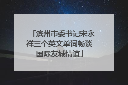 滨州市委书记宋永祥三个英文单词畅谈国际友城情谊
