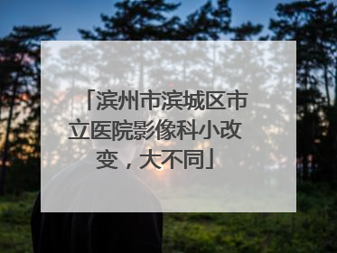 滨州市滨城区市立医院影像科小改变，大不同