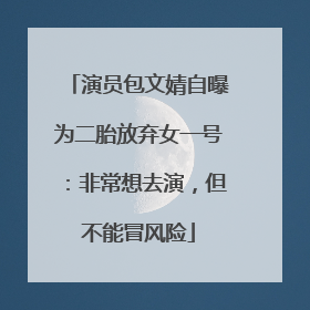 演员包文婧自曝为二胎放弃女一号：非常想去演，但不能冒风险