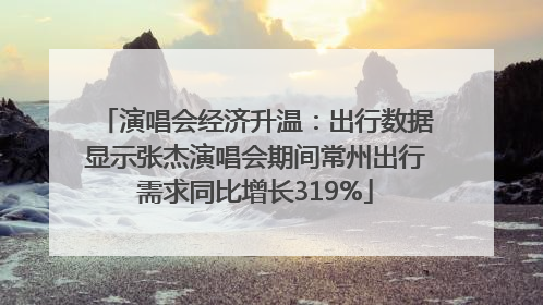 演唱会经济升温：出行数据显示张杰演唱会期间常州出行需求同比增长319%