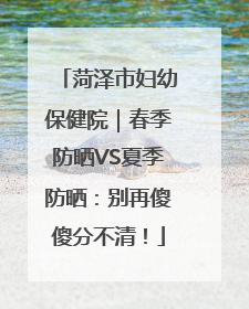 菏泽市妇幼保健院｜春季防晒VS夏季防晒：别再傻傻分不清！
