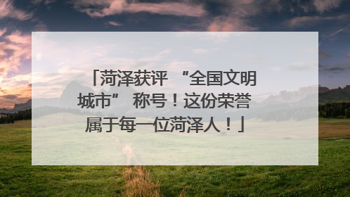 菏泽获评 “全国文明城市” 称号！这份荣誉属于每一位菏泽人！