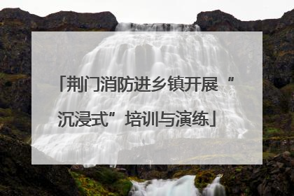 荆门消防进乡镇开展“沉浸式”培训与演练